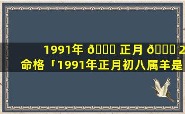 1991年 🍀 正月 🐎 20命格「1991年正月初八属羊是什么命」